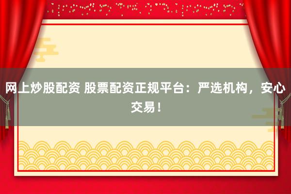网上炒股配资 股票配资正规平台：严选机构，安心交易！
