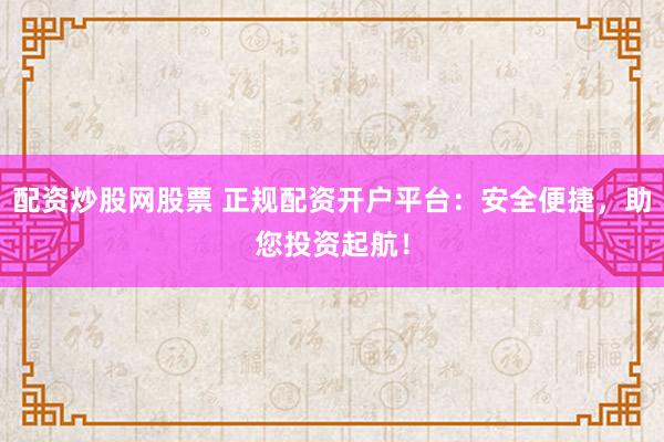 配资炒股网股票 正规配资开户平台：安全便捷，助您投资起航！