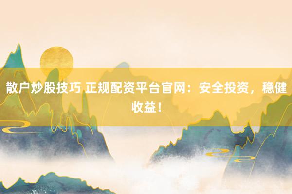 散户炒股技巧 正规配资平台官网：安全投资，稳健收益！