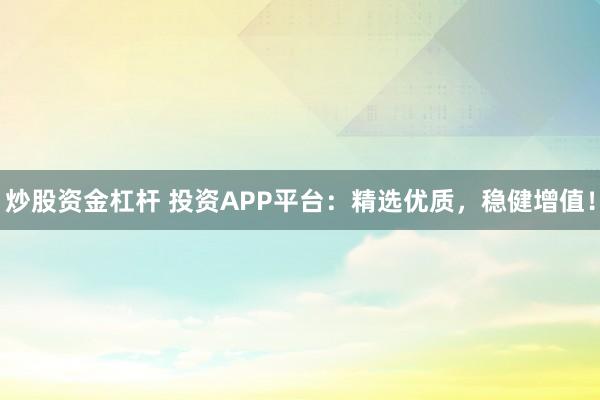 炒股资金杠杆 投资APP平台：精选优质，稳健增值！