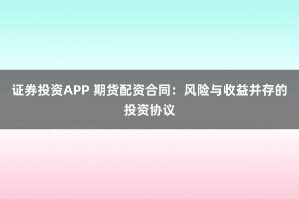 证券投资APP 期货配资合同：风险与收益并存的投资协议