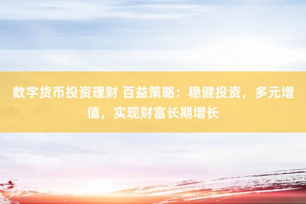 数字货币投资理财 百益策略：稳健投资，多元增值，实现财富长期增长