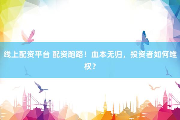 线上配资平台 配资跑路！血本无归，投资者如何维权？