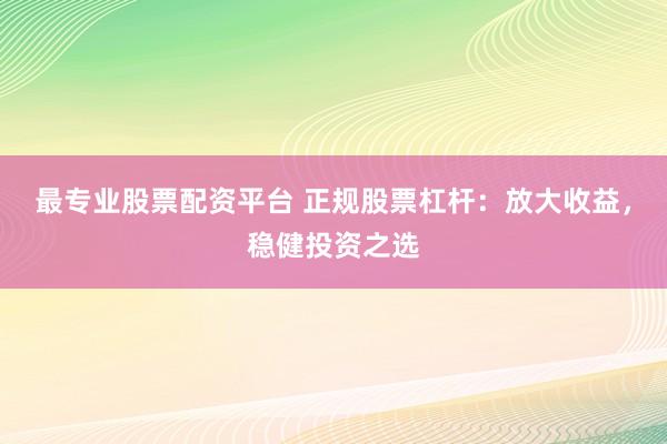 最专业股票配资平台 正规股票杠杆：放大收益，稳健投资之选