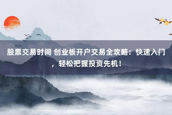 股票交易时间 创业板开户交易全攻略：快速入门，轻松把握投资先机！