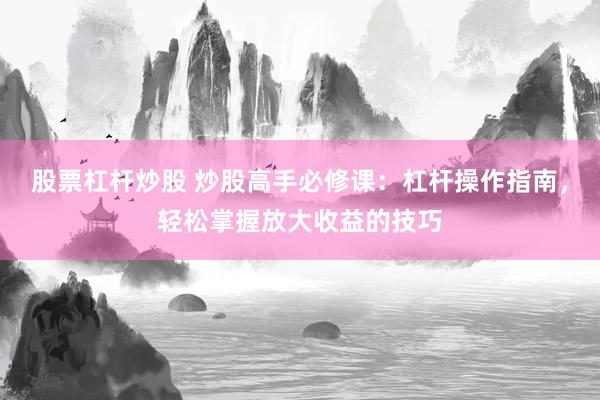股票杠杆炒股 炒股高手必修课：杠杆操作指南，轻松掌握放大收益的技巧