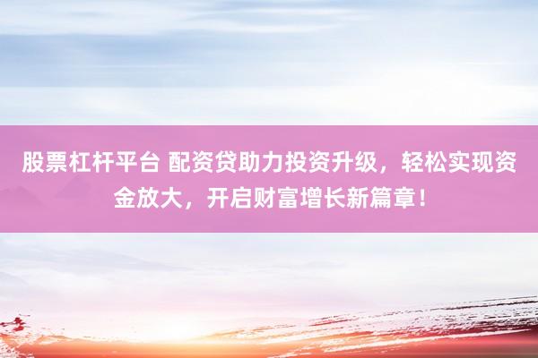 股票杠杆平台 配资贷助力投资升级，轻松实现资金放大，开启财富增长新篇章！