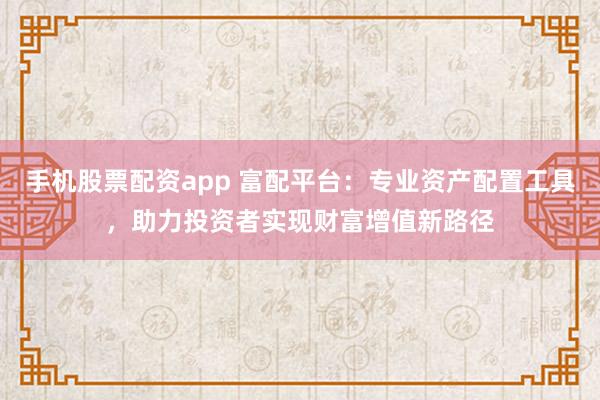 手机股票配资app 富配平台：专业资产配置工具，助力投资者实现财富增值新路径