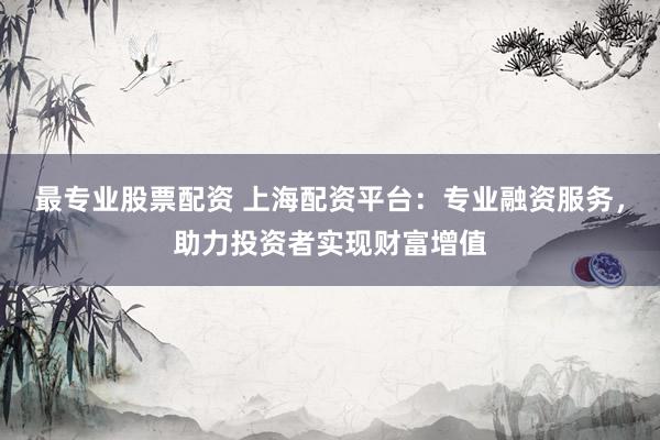 最专业股票配资 上海配资平台：专业融资服务，助力投资者实现财富增值