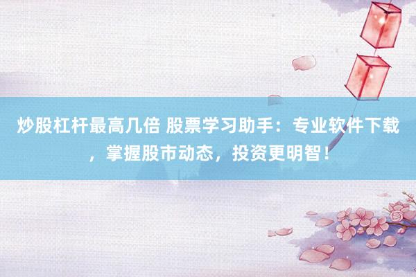 炒股杠杆最高几倍 股票学习助手：专业软件下载，掌握股市动态，投资更明智！