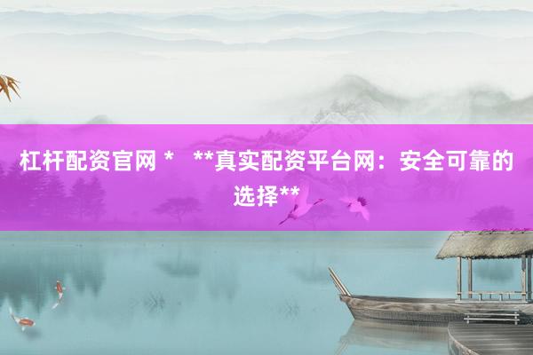杠杆配资官网 *   **真实配资平台网：安全可靠的选择**