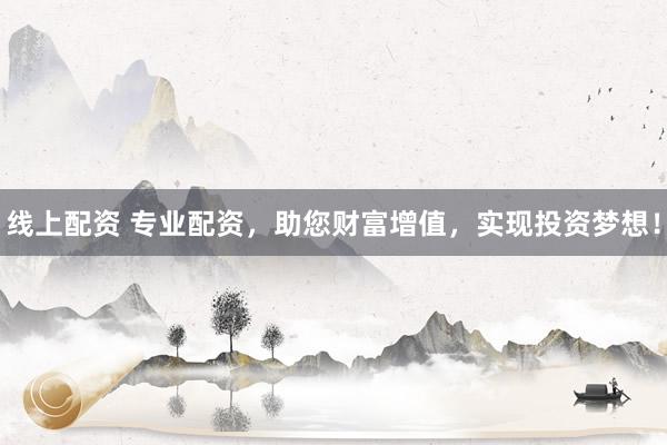 线上配资 专业配资，助您财富增值，实现投资梦想！