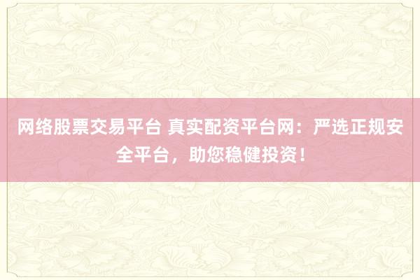 网络股票交易平台 真实配资平台网：严选正规安全平台，助您稳健投资！