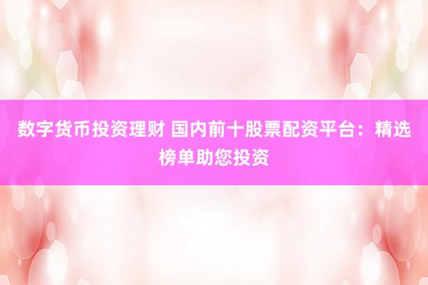 数字货币投资理财 国内前十股票配资平台：精选榜单助您投资