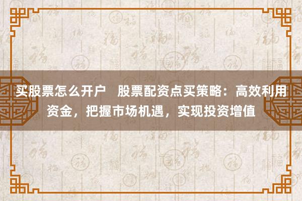 买股票怎么开户   股票配资点买策略：高效利用资金，把握市场机遇，实现投资增值