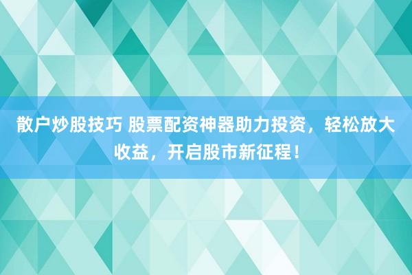 散户炒股技巧 股票配资神器助力投资，轻松放大收益，开启股市新征程！