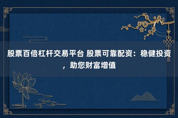 股票百倍杠杆交易平台 股票可靠配资：稳健投资，助您财富增值