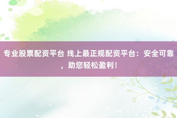 专业股票配资平台 线上最正规配资平台：安全可靠，助您轻松盈利！
