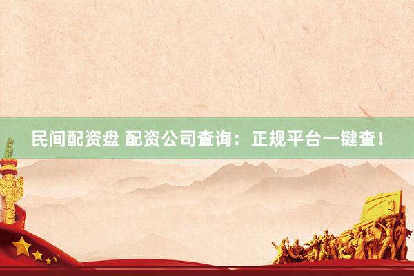 民间配资盘 配资公司查询：正规平台一键查！