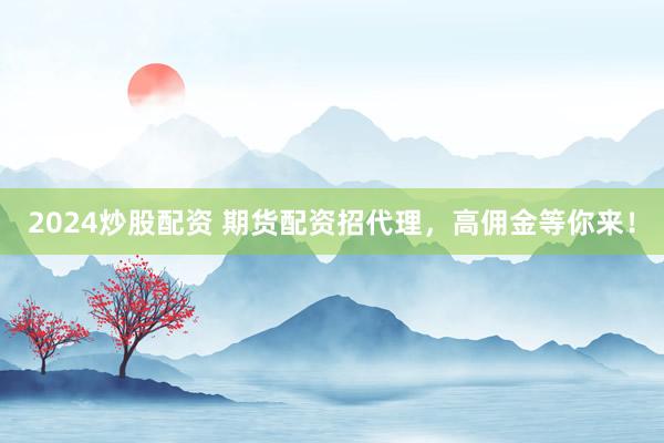 2024炒股配资 期货配资招代理，高佣金等你来！