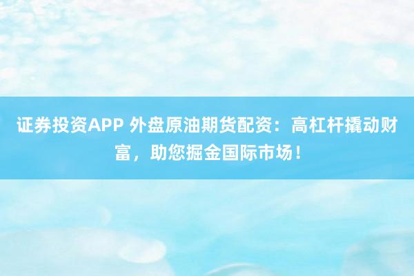 证券投资APP 外盘原油期货配资：高杠杆撬动财富，助您掘金国际市场！