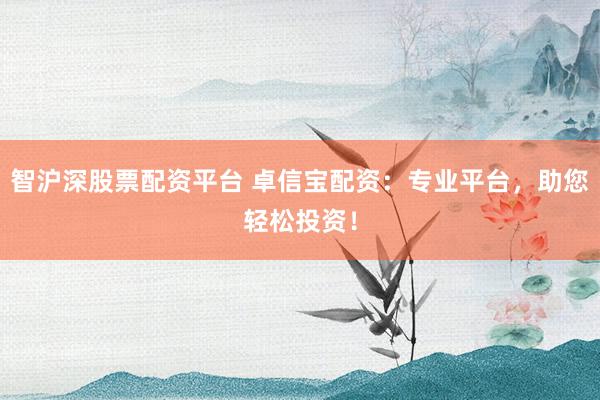 智沪深股票配资平台 卓信宝配资：专业平台，助您轻松投资！