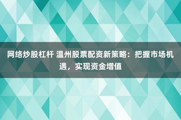 网络炒股杠杆 温州股票配资新策略：把握市场机遇，实现资金增值