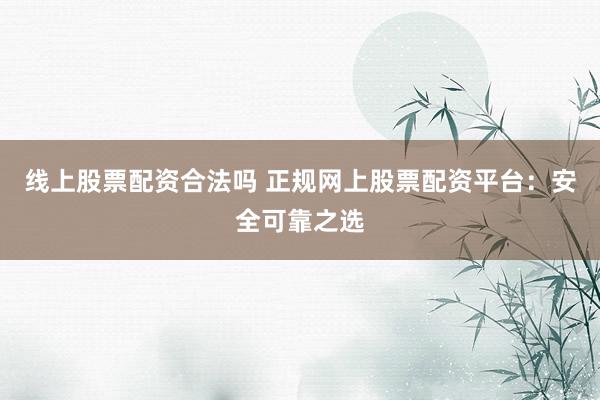 线上股票配资合法吗 正规网上股票配资平台：安全可靠之选