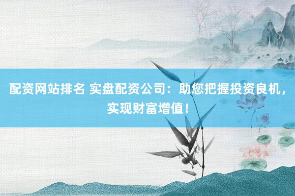 配资网站排名 实盘配资公司：助您把握投资良机，实现财富增值！
