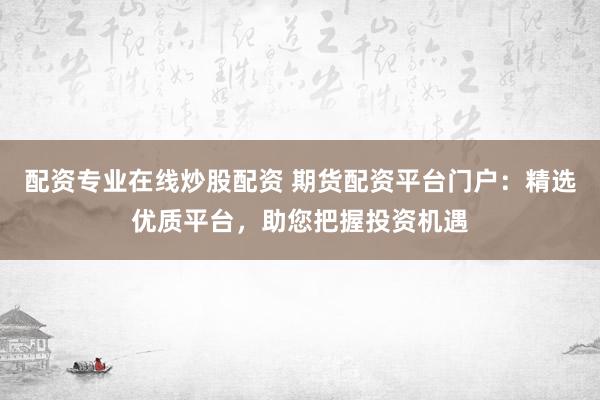 配资专业在线炒股配资 期货配资平台门户：精选优质平台，助您把握投资机遇