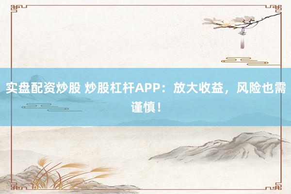 实盘配资炒股 炒股杠杆APP：放大收益，风险也需谨慎！