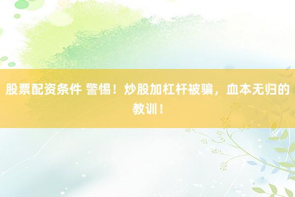 股票配资条件 警惕！炒股加杠杆被骗，血本无归的教训！