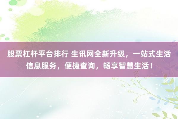 股票杠杆平台排行 生讯网全新升级，一站式生活信息服务，便捷查询，畅享智慧生活！