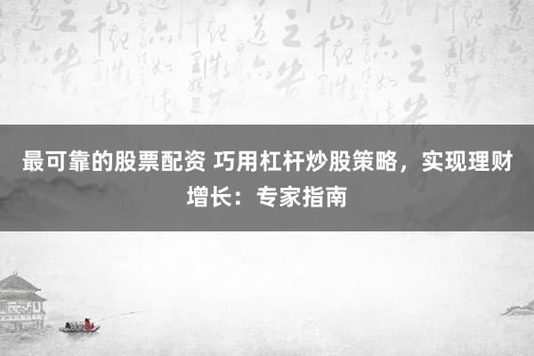 最可靠的股票配资 巧用杠杆炒股策略，实现理财增长：专家指南