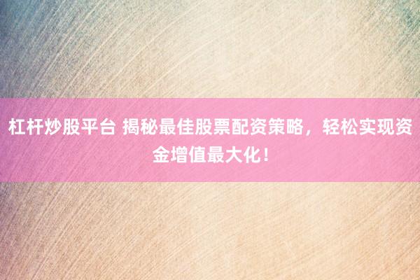 杠杆炒股平台 揭秘最佳股票配资策略，轻松实现资金增值最大化！