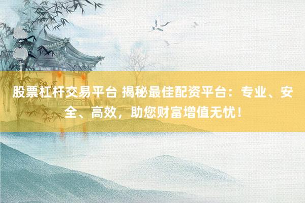股票杠杆交易平台 揭秘最佳配资平台：专业、安全、高效，助您财富增值无忧！