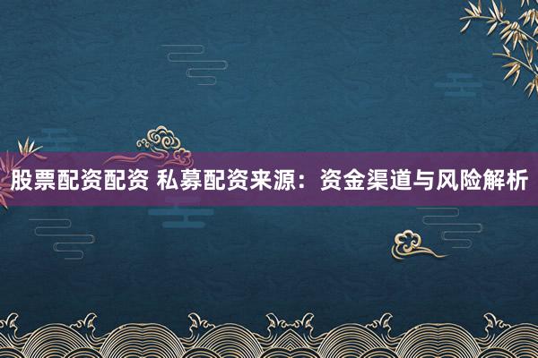 股票配资配资 私募配资来源：资金渠道与风险解析