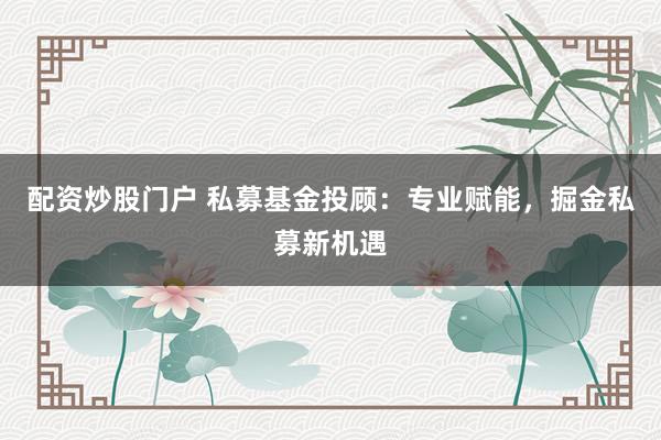 配资炒股门户 私募基金投顾：专业赋能，掘金私募新机遇
