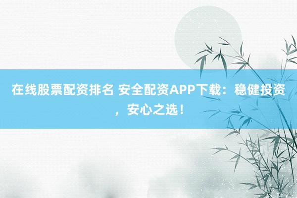在线股票配资排名 安全配资APP下载：稳健投资，安心之选！