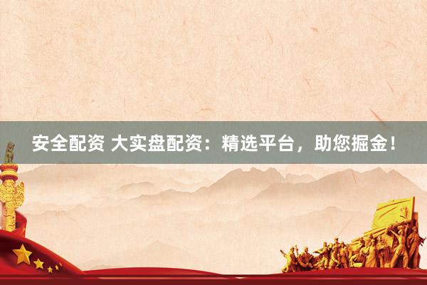 安全配资 大实盘配资：精选平台，助您掘金！