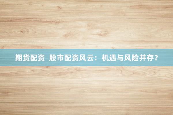 期货配资  股市配资风云：机遇与风险并存？