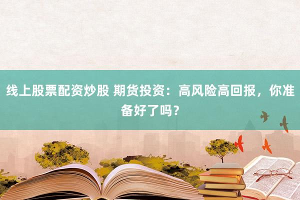 线上股票配资炒股 期货投资：高风险高回报，你准备好了吗？