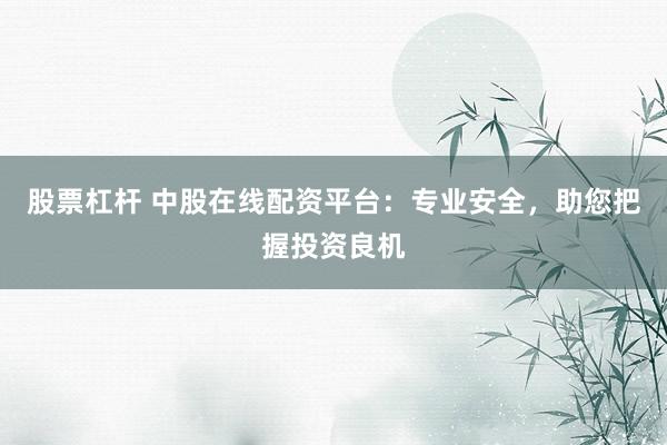 股票杠杆 中股在线配资平台：专业安全，助您把握投资良机
