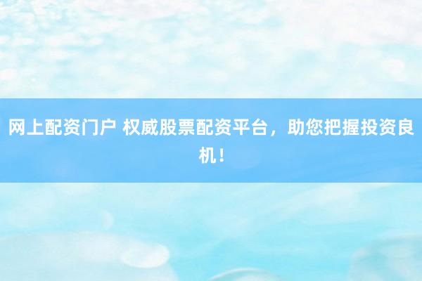 网上配资门户 权威股票配资平台，助您把握投资良机！
