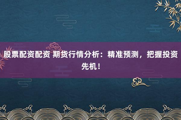 股票配资配资 期货行情分析：精准预测，把握投资先机！