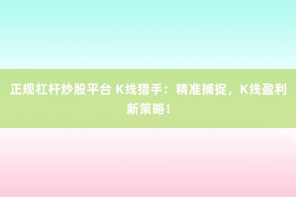 正规杠杆炒股平台 K线猎手：精准捕捉，K线盈利新策略！