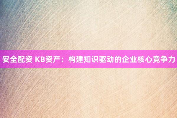 安全配资 KB资产：构建知识驱动的企业核心竞争力