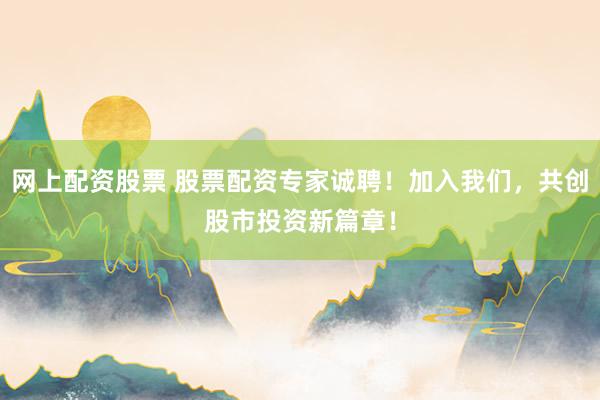网上配资股票 股票配资专家诚聘！加入我们，共创股市投资新篇章！