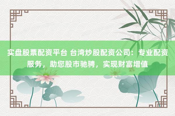 实盘股票配资平台 台湾炒股配资公司：专业配资服务，助您股市驰骋，实现财富增值