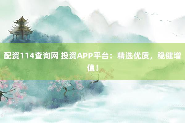 配资114查询网 投资APP平台：精选优质，稳健增值！